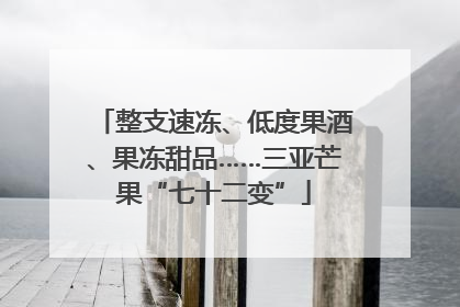 整支速冻、低度果酒、果冻甜品……三亚芒果“七十二变”