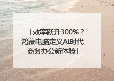 效率跃升300%？鸿蒙电脑定义AI时代商务办公新体验