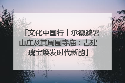 文化中国行丨承德避暑山庄及其周围寺庙：古建瑰宝焕发时代新韵