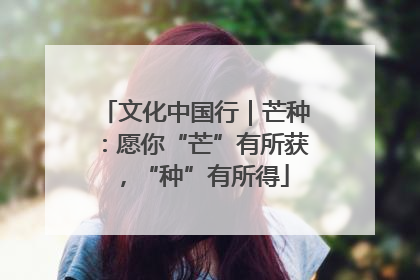 文化中国行｜芒种：愿你“芒”有所获，“种”有所得