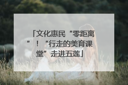 文化惠民“零距离”！“行走的美育课堂”走进五莲