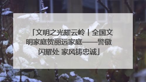 文明之光耀云岭丨全国文明家庭贺丽远家庭——警徽闪耀处 家风铸忠诚
