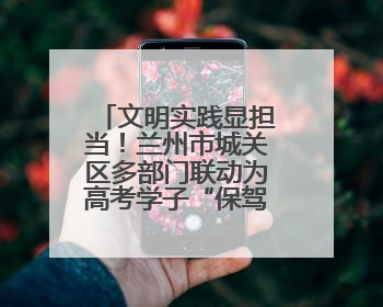 文明实践显担当！兰州市城关区多部门联动为高考学子“保驾护航”