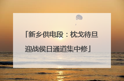 新乡供电段：枕戈待旦迎战侯日通道集中修