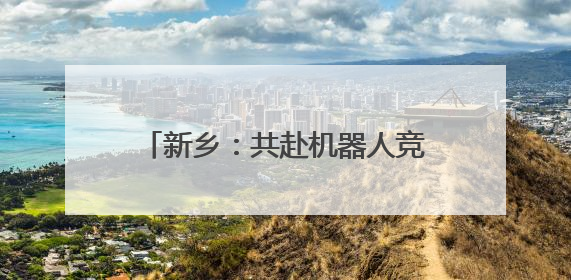 新乡：共赴机器人竞赛之约 1500+编程达人尽展所能