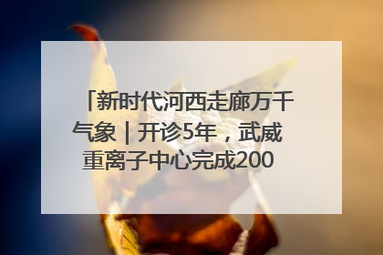 新时代河西走廊万千气象｜开诊5年，武威重离子中心完成2000余例患者治疗