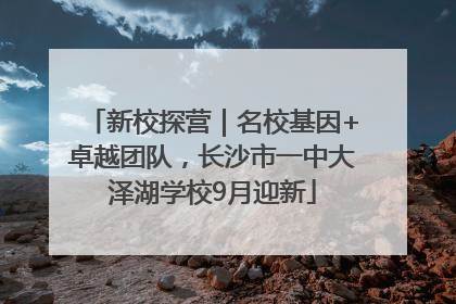新校探营｜名校基因+卓越团队，长沙市一中大泽湖学校9月迎新