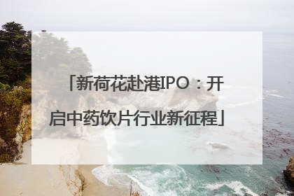 新荷花赴港IPO：开启中药饮片行业新征程
