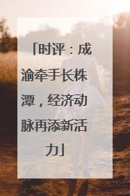 时评：成渝牵手长株潭，经济动脉再添新活力