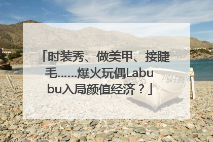 时装秀、做美甲、接睫毛……爆火玩偶Labubu入局颜值经济？