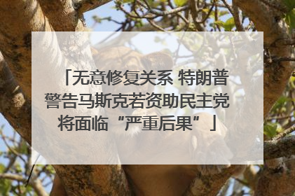 无意修复关系 特朗普警告马斯克若资助民主党将面临“严重后果”