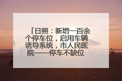 日照：新增一百余个停车位，启用车辆诱导系统，市人民医院——停车不缺位 “医”路更畅通