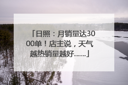 日照：月销量达3000单！店主说，天气越热销量越好……