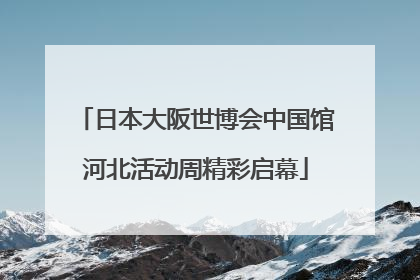 日本大阪世博会中国馆河北活动周精彩启幕