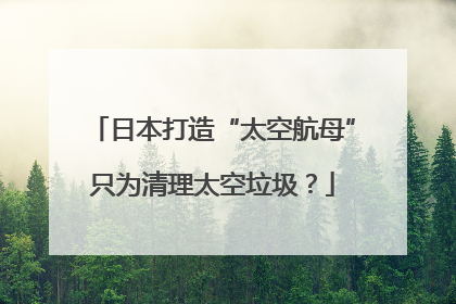 日本打造“太空航母”只为清理太空垃圾？