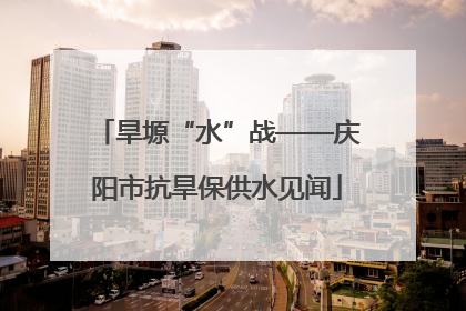 旱塬“水”战——庆阳市抗旱保供水见闻