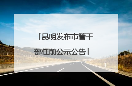 昆明发布市管干部任前公示公告