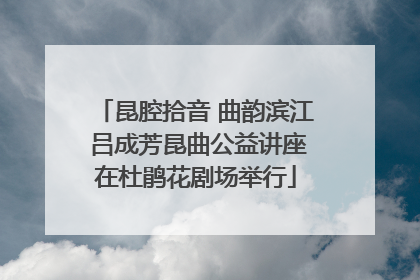 昆腔拾音 曲韵滨江 吕成芳昆曲公益讲座在杜鹃花剧场举行