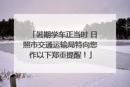 暑期学车正当时 日照市交通运输局特向您作以下郑重提醒！