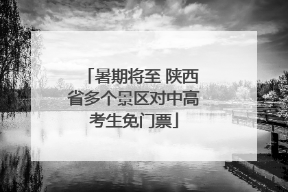 暑期将至 陕西省多个景区对中高考生免门票