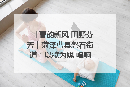 曹韵新风 田野芬芳｜菏泽曹县磐石街道：以歌为媒 唱响乡土“新歌声”