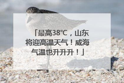 最高38℃，山东将迎高温天气！威海气温也升升升！
