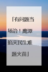 有问题当场治！鹰潭掐灭民生难题火苗