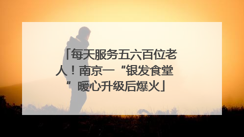 每天服务五六百位老人！南京一“银发食堂”暖心升级后爆火