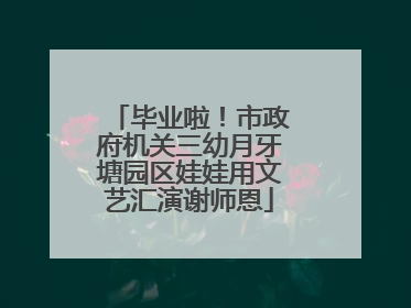 毕业啦！市政府机关三幼月牙塘园区娃娃用文艺汇演谢师恩