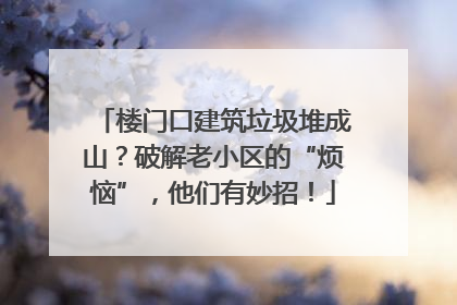 楼门口建筑垃圾堆成山？破解老小区的“烦恼”，他们有妙招！