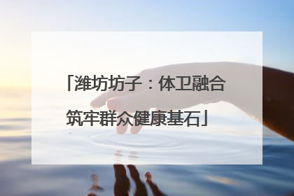 潍坊坊子：体卫融合筑牢群众健康基石