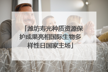 潍坊寿光种质资源保护成果亮相国际生物多样性日国家主场