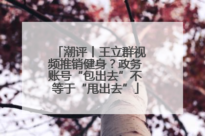 潮评丨王立群视频推销健身？政务账号“包出去”不等于“甩出去”
