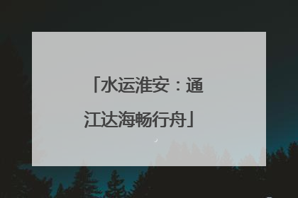 水运淮安：通江达海畅行舟