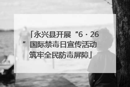 永兴县开展“6・26”国际禁毒日宣传活动 筑牢全民防毒屏障