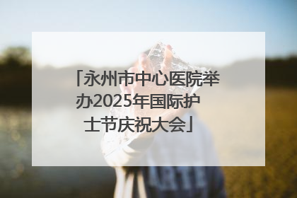 永州市中心医院举办2025年国际护士节庆祝大会