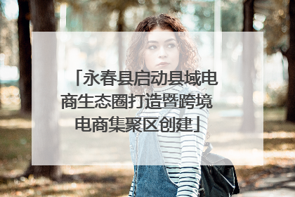 永春县启动县域电商生态圈打造暨跨境电商集聚区创建