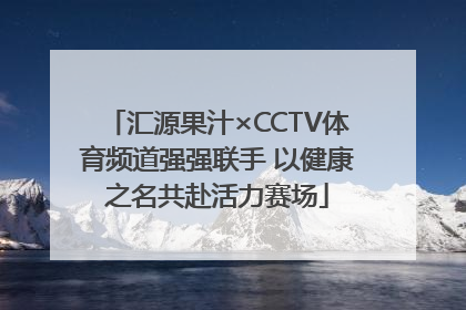 汇源果汁×CCTV体育频道强强联手 以健康之名共赴活力赛场