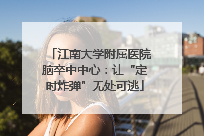 江南大学附属医院脑卒中中心：让“定时炸弹”无处可逃