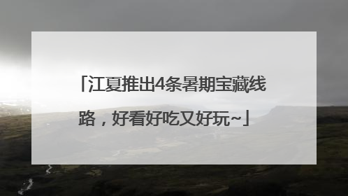 江夏推出4条暑期宝藏线路，好看好吃又好玩~