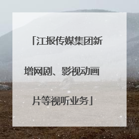 江报传媒集团新增网剧、影视动画片等视听业务