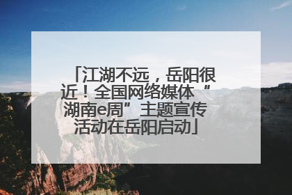 江湖不远，岳阳很近！全国网络媒体“湖南e周”主题宣传活动在岳阳启动