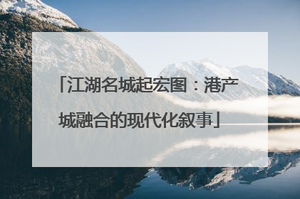 江湖名城起宏图：港产城融合的现代化叙事