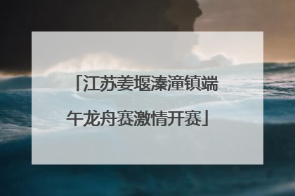 江苏姜堰溱潼镇端午龙舟赛激情开赛