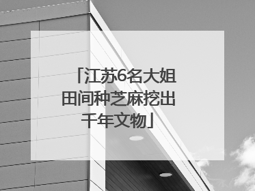 江苏6名大姐田间种芝麻挖出千年文物