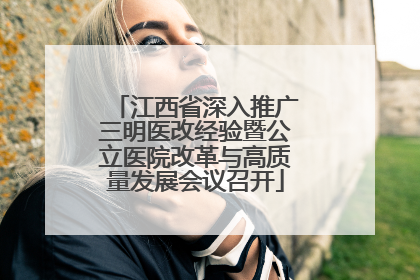 江西省深入推广三明医改经验暨公立医院改革与高质量发展会议召开