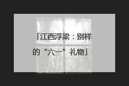 江西浮梁：别样的“六一”礼物