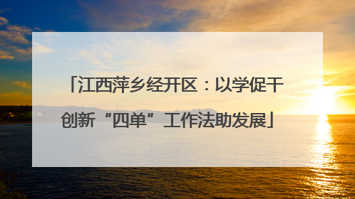 江西萍乡经开区：以学促干创新“四单”工作法助发展