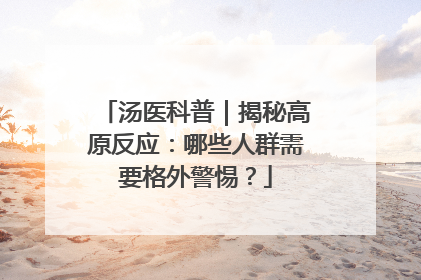 汤医科普｜揭秘高原反应：哪些人群需要格外警惕？