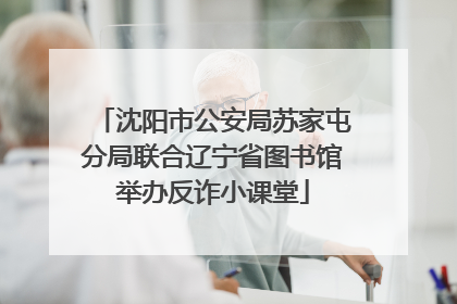 沈阳市公安局苏家屯分局联合辽宁省图书馆举办反诈小课堂